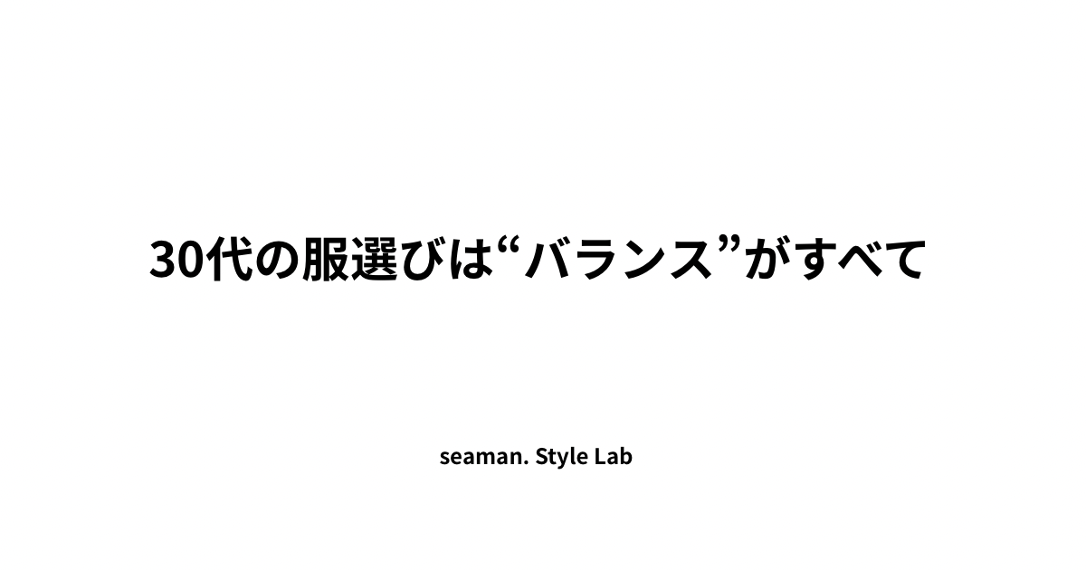 30代の服選びは“バランス”がすべて｜シルエット・素材・雰囲気の整え方